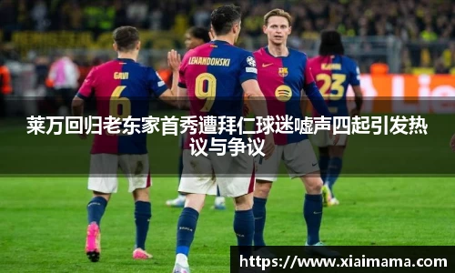 莱万回归老东家首秀遭拜仁球迷嘘声四起引发热议与争议
