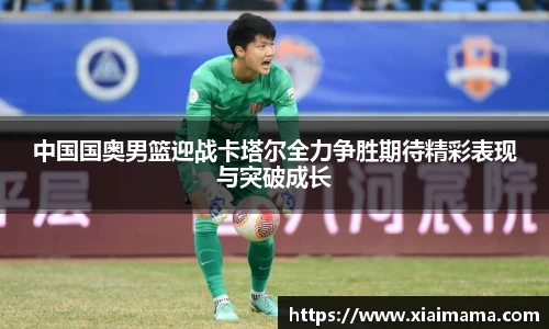 中国国奥男篮迎战卡塔尔全力争胜期待精彩表现与突破成长